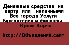 Денежные средства  на  карту  или   наличными - Все города Услуги » Бухгалтерия и финансы   . Крым,Керчь